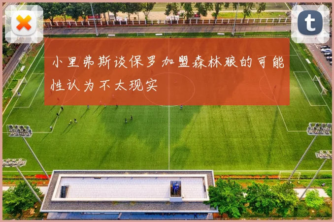 小里弗斯谈保罗加盟森林狼的可能性认为不太现实