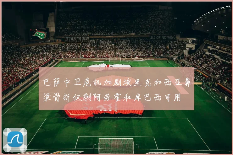 巴萨中卫危机加剧埃里克加西亚鼻梁骨折仅剩阿劳霍和库巴西可用