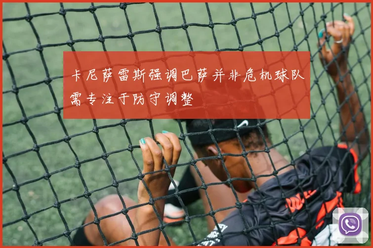 卡尼萨雷斯强调巴萨并非危机球队需专注于防守调整