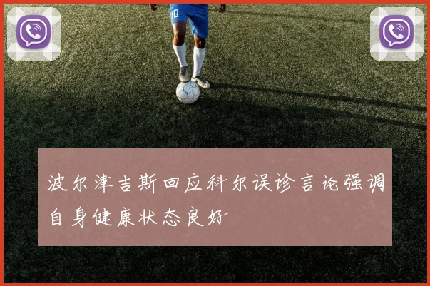 波尔津吉斯回应科尔误诊言论强调自身健康状态良好